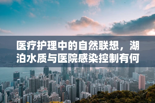 医疗护理中的自然联想，湖泊水质与医院感染控制有何微妙联系？