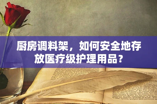 厨房调料架，如何安全地存放医疗级护理用品？