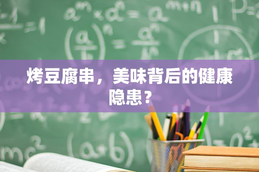 烤豆腐串，美味背后的健康隐患？