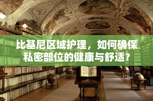 比基尼区域护理，如何确保私密部位的健康与舒适？