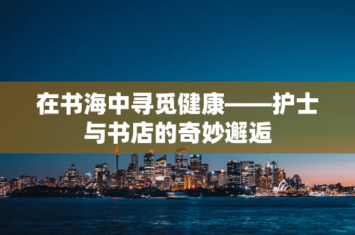 在书海中寻觅健康——护士与书店的奇妙邂逅