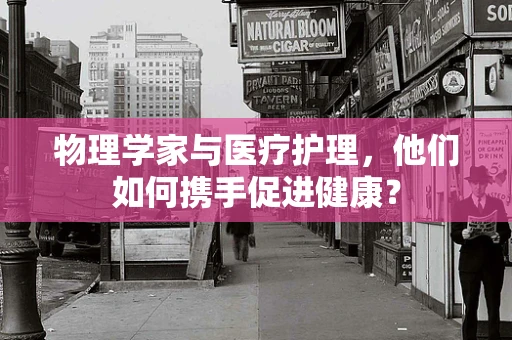 物理学家与医疗护理，他们如何携手促进健康？