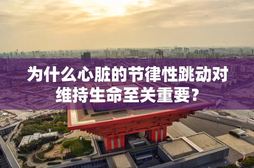 为什么心脏的节律性跳动对维持生命至关重要？