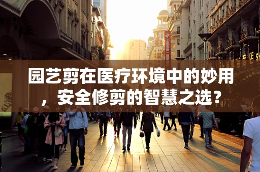 园艺剪在医疗环境中的妙用，安全修剪的智慧之选？