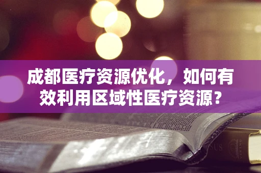 成都医疗资源优化，如何有效利用区域性医疗资源？