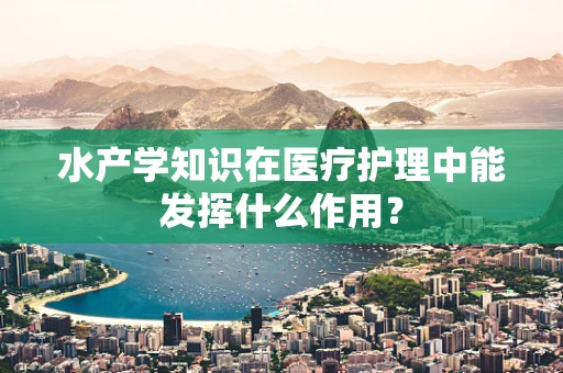 水产学知识在医疗护理中能发挥什么作用？