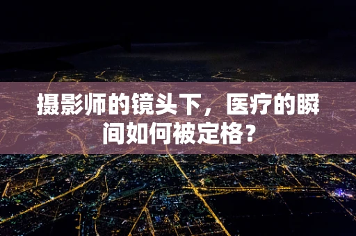 摄影师的镜头下，医疗的瞬间如何被定格？