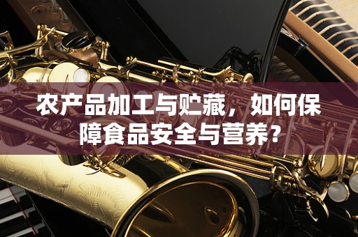 农产品加工与贮藏，如何保障食品安全与营养？