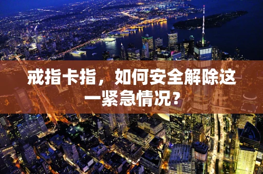 戒指卡指，如何安全解除这一紧急情况？
