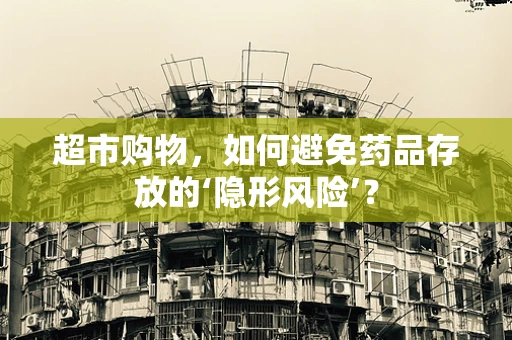 超市购物，如何避免药品存放的‘隐形风险’？