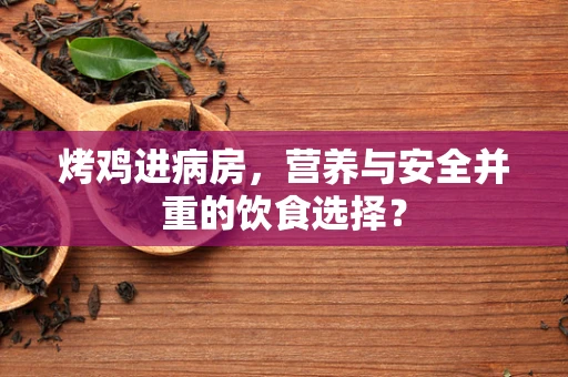 烤鸡进病房，营养与安全并重的饮食选择？