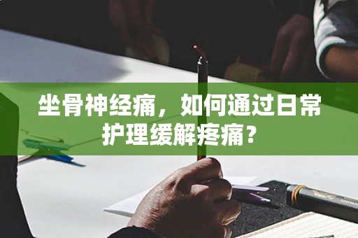 坐骨神经痛，如何通过日常护理缓解疼痛？