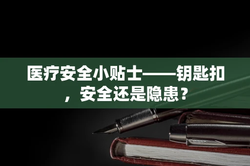 医疗安全小贴士——钥匙扣，安全还是隐患？