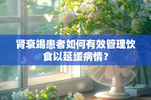 肾衰竭患者如何有效管理饮食以延缓病情？