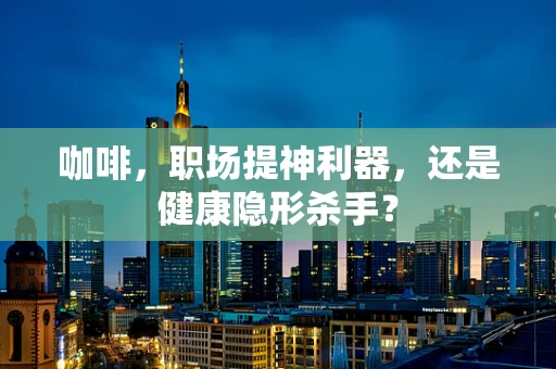 咖啡，职场提神利器，还是健康隐形杀手？