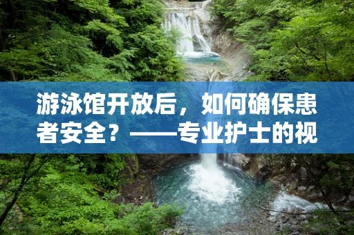 游泳馆开放后，如何确保患者安全？——专业护士的视角