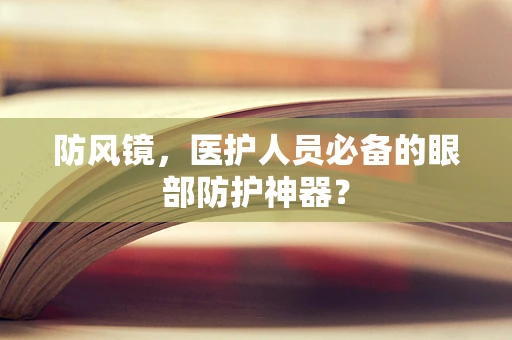 防风镜，医护人员必备的眼部防护神器？