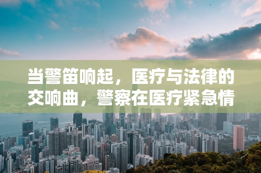 当警笛响起，医疗与法律的交响曲，警察在医疗紧急情况中的角色