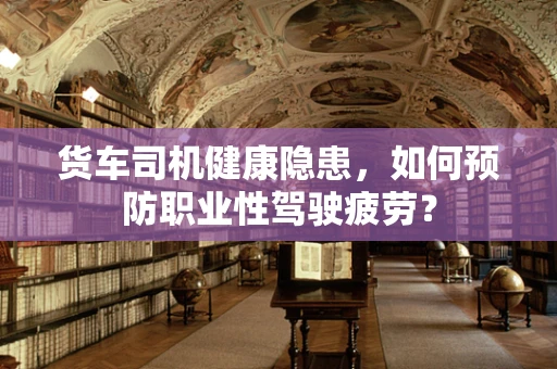 货车司机健康隐患，如何预防职业性驾驶疲劳？