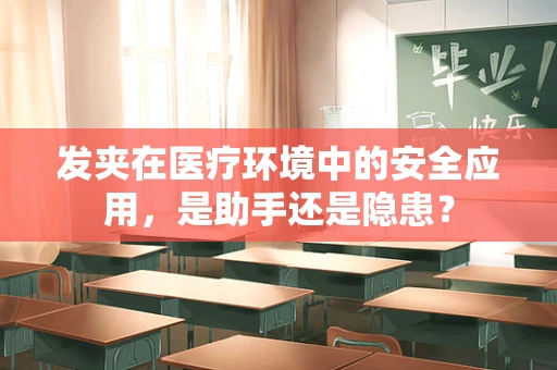 发夹在医疗环境中的安全应用，是助手还是隐患？