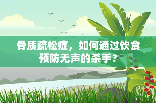 骨质疏松症，如何通过饮食预防无声的杀手？