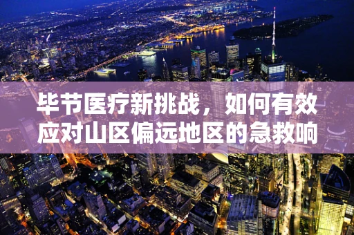 毕节医疗新挑战，如何有效应对山区偏远地区的急救响应？