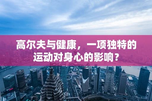 高尔夫与健康，一项独特的运动对身心的影响？