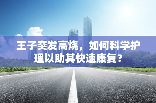 王子突发高烧，如何科学护理以助其快速康复？
