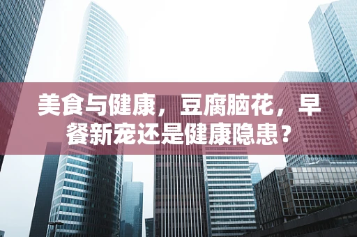 美食与健康，豆腐脑花，早餐新宠还是健康隐患？