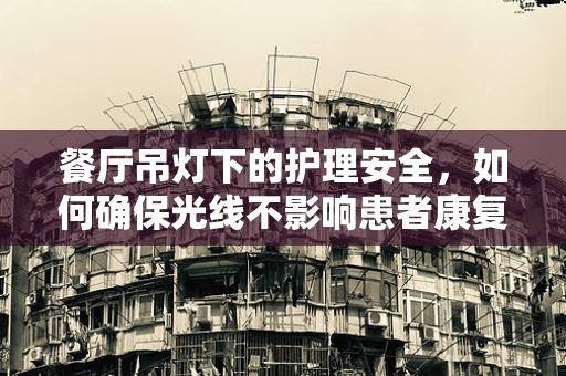 餐厅吊灯下的护理安全，如何确保光线不影响患者康复？
