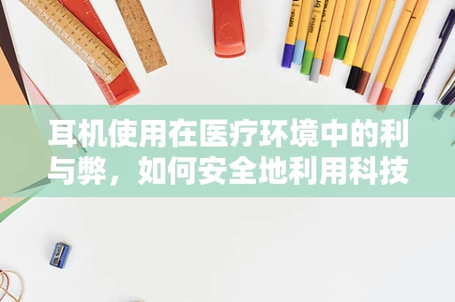 耳机使用在医疗环境中的利与弊，如何安全地利用科技辅助治疗？