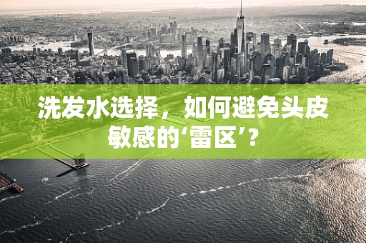 洗发水选择，如何避免头皮敏感的‘雷区’？
