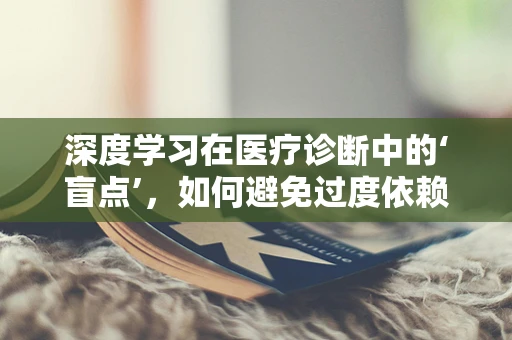 深度学习在医疗诊断中的‘盲点’，如何避免过度依赖与误诊？