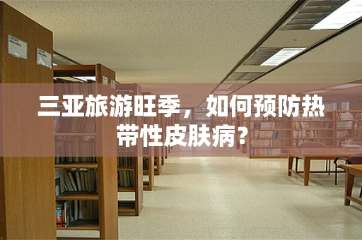 三亚旅游旺季，如何预防热带性皮肤病？