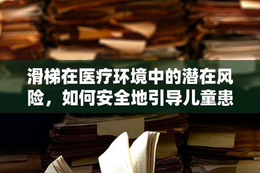 滑梯在医疗环境中的潜在风险，如何安全地引导儿童患者？