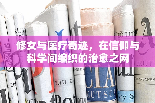 修女与医疗奇迹，在信仰与科学间编织的治愈之网