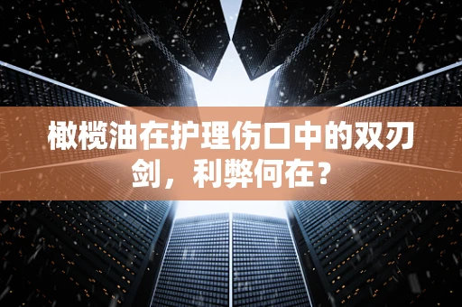 橄榄油在护理伤口中的双刃剑，利弊何在？