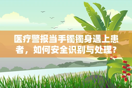 医疗警报当手镯镯身遇上患者，如何安全识别与处理？