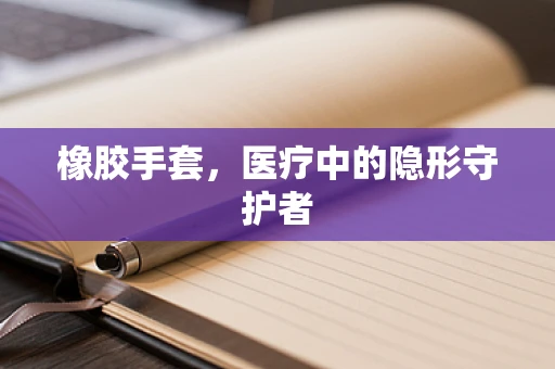 橡胶手套，医疗中的隐形守护者