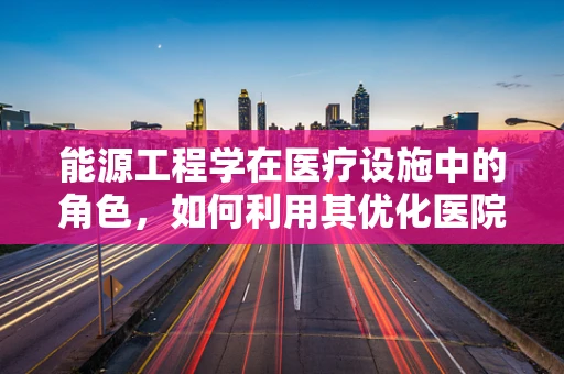 能源工程学在医疗设施中的角色，如何利用其优化医院能源管理？