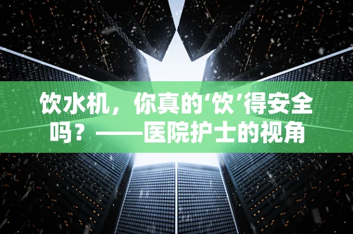 饮水机，你真的‘饮’得安全吗？——医院护士的视角