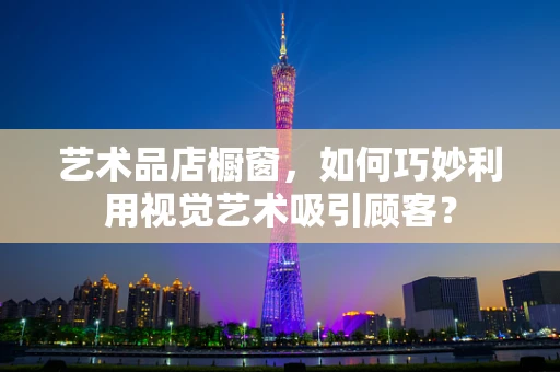 艺术品店橱窗，如何巧妙利用视觉艺术吸引顾客？