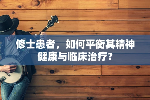 修士患者，如何平衡其精神健康与临床治疗？