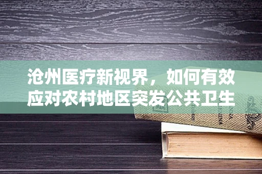 沧州医疗新视界，如何有效应对农村地区突发公共卫生事件？
