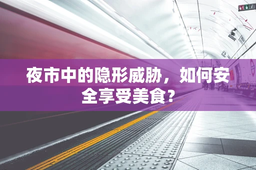 夜市中的隐形威胁，如何安全享受美食？