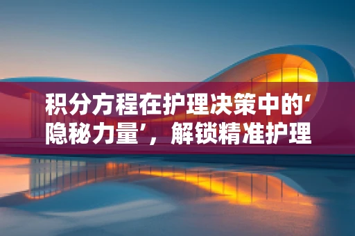 积分方程在护理决策中的‘隐秘力量’，解锁精准护理的密钥？