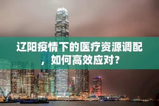 辽阳疫情下的医疗资源调配，如何高效应对？