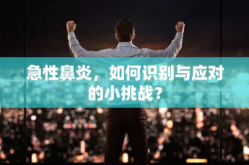 急性鼻炎，如何识别与应对的小挑战？