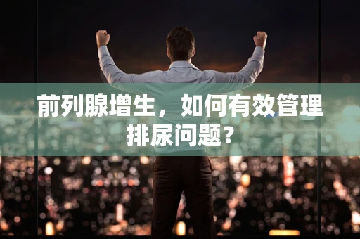 前列腺增生，如何有效管理排尿问题？