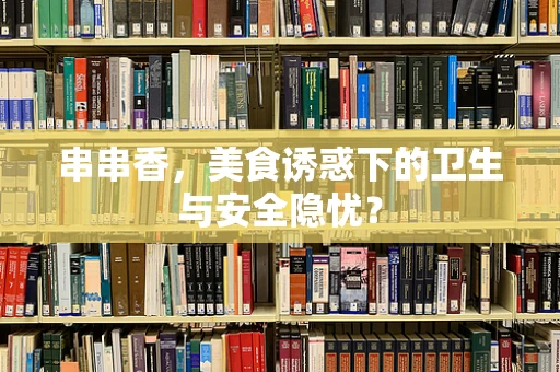 串串香，美食诱惑下的卫生与安全隐忧？